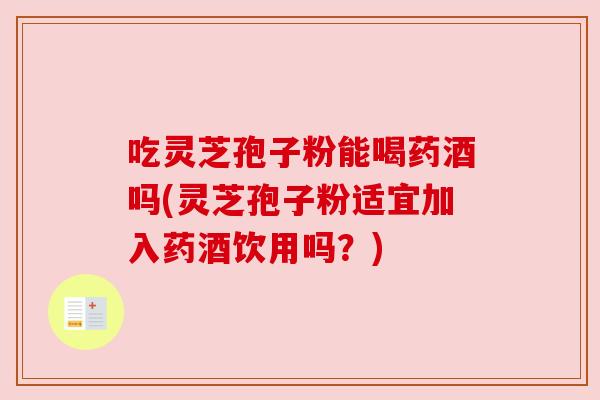 吃灵芝孢子粉能喝药酒吗(灵芝孢子粉适宜加入药酒饮用吗?) 吃灵芝孢子粉能喝药酒吗(灵芝孢子粉适宜加入药酒饮用吗?)