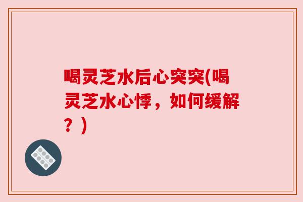 喝灵芝水后心突突(喝灵芝水心悸，如何缓解？)