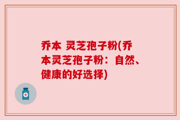 乔本 灵芝孢子粉(乔本灵芝孢子粉：自然、健康的好选择)