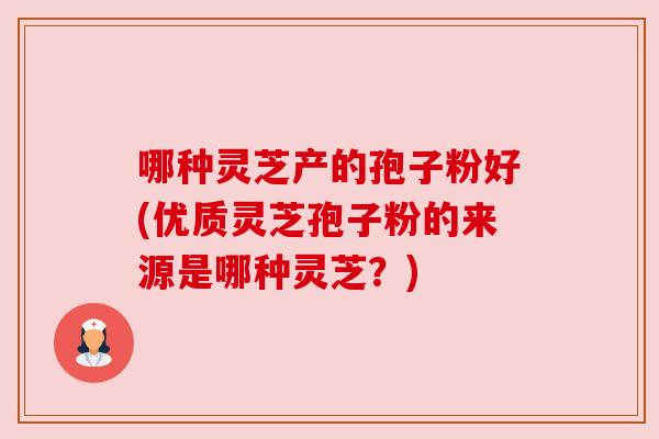 哪种灵芝产的孢子粉好(优质灵芝孢子粉的来源是哪种灵芝?) 哪种灵芝产的孢子粉好(优质灵芝孢子粉的来源是哪种灵芝?)