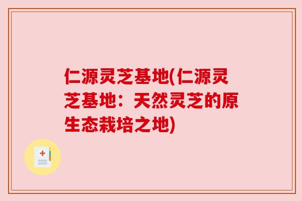仁源灵芝基地(仁源灵芝基地:天然灵芝的原生态栽培之地) 仁源灵芝基地(仁源灵芝基地:天然灵芝的原生态栽培之地)