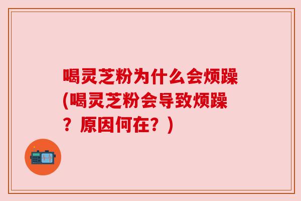 喝灵芝粉为什么会烦躁(喝灵芝粉会导致烦躁?原因何在?) 喝灵芝粉为什么会烦躁(喝灵芝粉会导致烦躁?原因何在?)