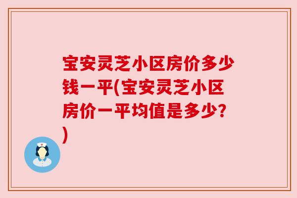 宝安灵芝小区房价多少钱一平(宝安灵芝小区房价一平均值是多少?) 宝安灵芝小区房价多少钱一平(宝安灵芝小区房价一平均值是多少?)