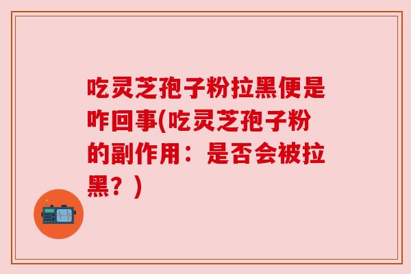 吃灵芝孢子粉拉黑便是咋回事(吃灵芝孢子粉的副作用：是否会被拉黑？)