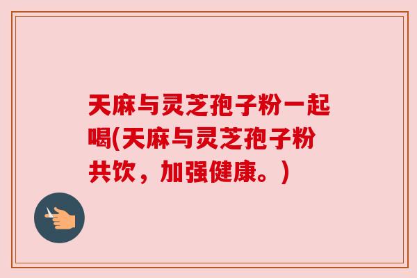 天麻与灵芝孢子粉一起喝(天麻与灵芝孢子粉共饮，加强健康。)