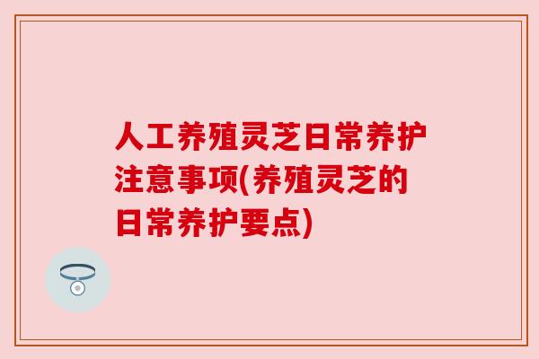 人工养殖灵芝日常养护注意事项(养殖灵芝的日常养护要点) 人工养殖灵芝日常养护注意事项(养殖灵芝的日常养护要点)