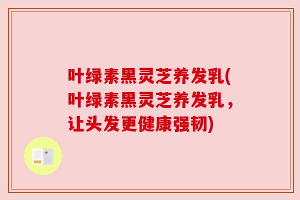 叶绿素黑灵芝养发乳(叶绿素黑灵芝养发乳,让头发更健康强韧) 叶绿素黑灵芝养发乳(叶绿素黑灵芝养发乳,让头发更健康强韧)