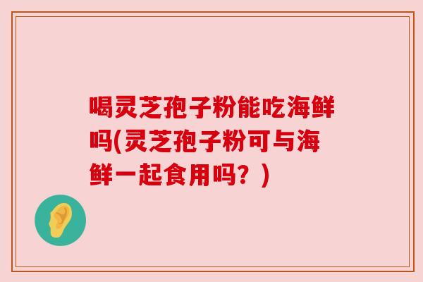 喝灵芝孢子粉能吃海鲜吗(灵芝孢子粉可与海鲜一起食用吗？)