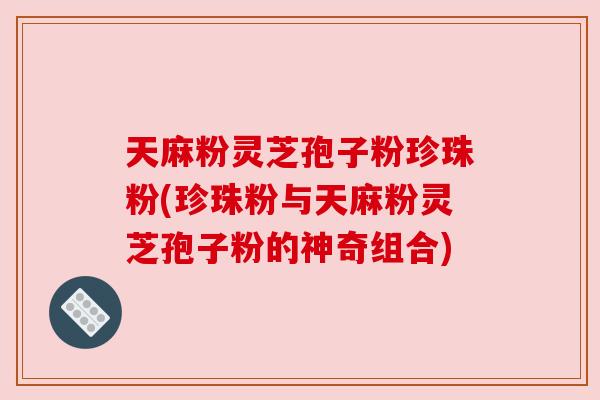 天麻粉灵芝孢子粉珍珠粉(珍珠粉与天麻粉灵芝孢子粉的神奇组合) 天麻粉灵芝孢子粉珍珠粉(珍珠粉与天麻粉灵芝孢子粉的神奇组合)