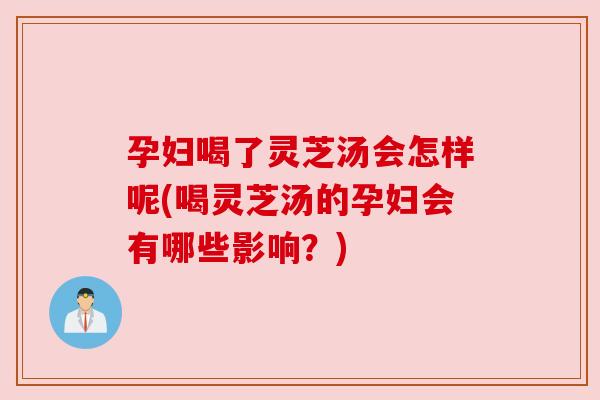 孕妇喝了灵芝汤会怎样呢(喝灵芝汤的孕妇会有哪些影响？)