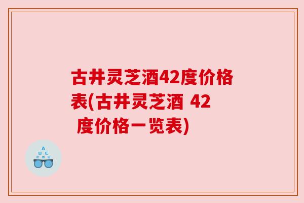 古井灵芝酒42度价格表(古井灵芝酒 42 度价格一览表)