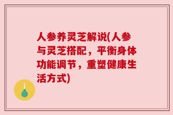 人参养灵芝解说(人参与灵芝搭配,平衡身体功能调节,重塑健康生活方式) 人参养灵芝解说(人参与灵芝搭配,平衡身体功能调节,重塑健康生活方式)
