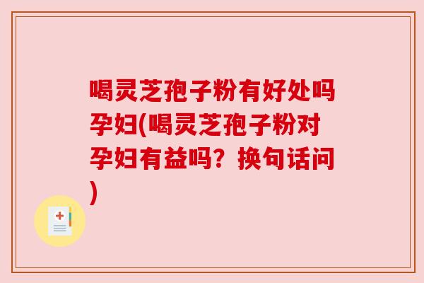喝灵芝孢子粉有好处吗孕妇(喝灵芝孢子粉对孕妇有益吗？换句话问)