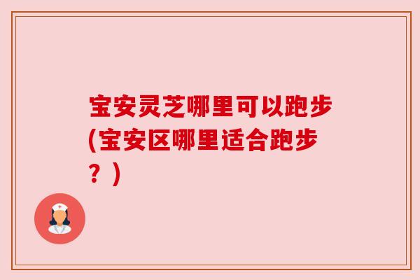 宝安灵芝哪里可以跑步(宝安区哪里适合跑步?) 宝安灵芝哪里可以跑步(宝安区哪里适合跑步?)