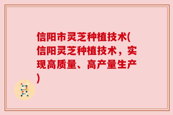 信阳市灵芝种植技术(信阳灵芝种植技术，实现高质量、高产量生产)