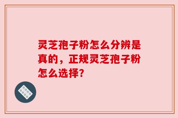 灵芝孢子粉怎么分辨是真的,正规灵芝孢子粉怎么选择? 灵芝孢子粉怎么分辨是真的,正规灵芝孢子粉怎么选择?