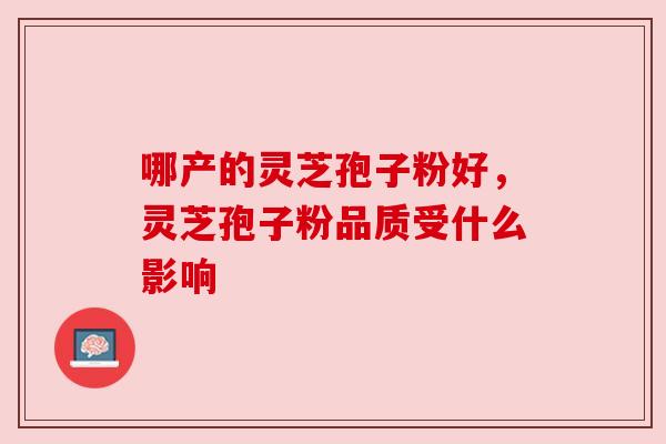 哪产的灵芝孢子粉好，灵芝孢子粉品质受什么影响