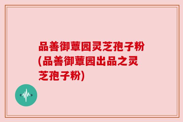品善御蕈园灵芝孢子粉(品善御蕈园出品之灵芝孢子粉)