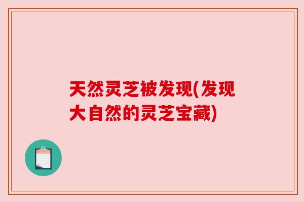 天然灵芝被发现(发现大自然的灵芝宝藏) 天然灵芝被发现(发现大自然的灵芝宝藏)