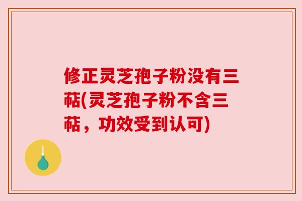 修正灵芝孢子粉没有三萜(灵芝孢子粉不含三萜,功效受到认可) 修正灵芝孢子粉没有三萜(灵芝孢子粉不含三萜,功效受到认可)