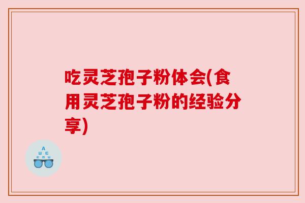 吃灵芝孢子粉体会(食用灵芝孢子粉的经验分享) 吃灵芝孢子粉体会(食用灵芝孢子粉的经验分享)