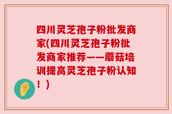 四川灵芝孢子粉批发商家(四川灵芝孢子粉批发商家推荐——蘑菇培训提高灵芝孢子粉认知!) 四川灵芝孢子粉批发商家(四川灵芝孢子粉批发商家推荐——蘑菇培训提高灵芝孢子粉认知!)