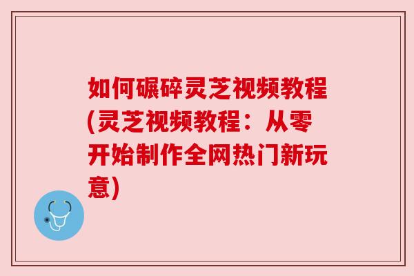 如何碾碎灵芝视频教程(灵芝视频教程:从零开始制作全网热门新玩意) 如何碾碎灵芝视频教程(灵芝视频教程:从零开始制作全网热门新玩意)