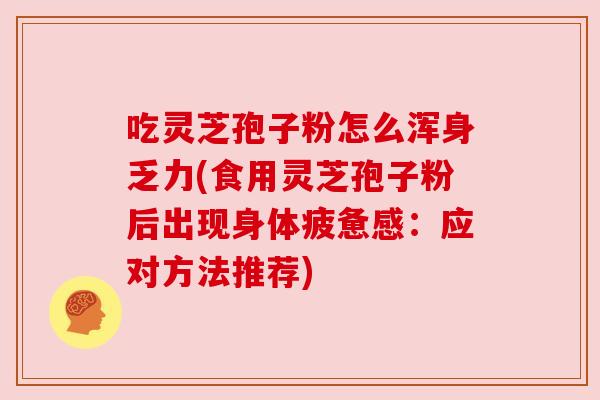 吃灵芝孢子粉怎么浑身乏力(食用灵芝孢子粉后出现身体疲惫感:应对方法推荐) 吃灵芝孢子粉怎么浑身乏力(食用灵芝孢子粉后出现身体疲惫感:应对方法推荐)