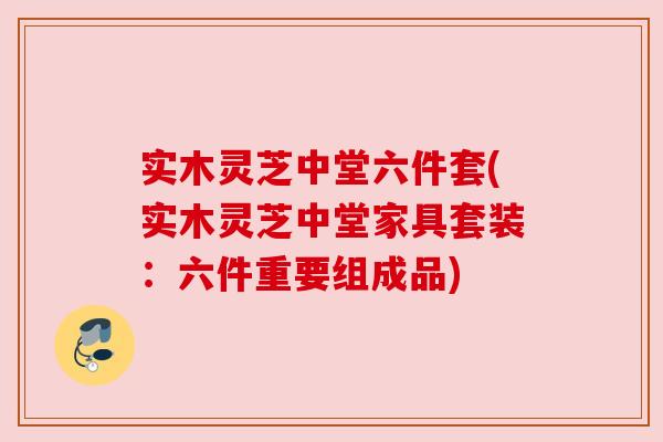 实木灵芝中堂六件套(实木灵芝中堂家具套装:六件重要组成品) 实木灵芝中堂六件套(实木灵芝中堂家具套装:六件重要组成品)