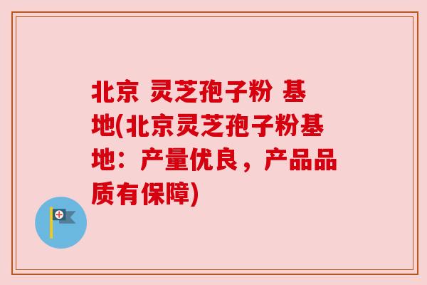 北京 灵芝孢子粉 基地(北京灵芝孢子粉基地:产量优良,产品品质有保障) 北京 灵芝孢子粉 基地(北京灵芝孢子粉基地:产量优良,产品品质有保障)