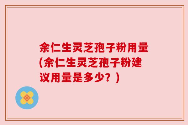 余仁生灵芝孢子粉用量(余仁生灵芝孢子粉建议用量是多少?) 余仁生灵芝孢子粉用量(余仁生灵芝孢子粉建议用量是多少?)