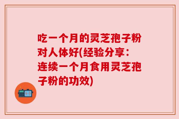 吃一个月的灵芝孢子粉对人体好(经验分享:连续一个月食用灵芝孢子粉的功效) 吃一个月的灵芝孢子粉对人体好(经验分享:连续一个月食用灵芝孢子粉的功效)