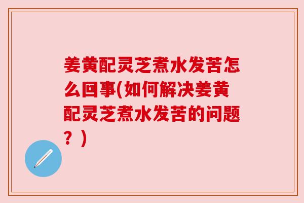 姜黄配灵芝煮水发苦怎么回事(如何解决姜黄配灵芝煮水发苦的问题?) 姜黄配灵芝煮水发苦怎么回事(如何解决姜黄配灵芝煮水发苦的问题?)