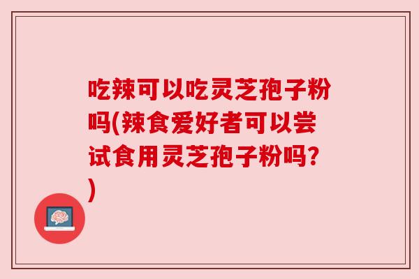 吃辣可以吃灵芝孢子粉吗(辣食爱好者可以尝试食用灵芝孢子粉吗?) 吃辣可以吃灵芝孢子粉吗(辣食爱好者可以尝试食用灵芝孢子粉吗?)
