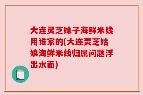 大连灵芝妹子海鲜米线用谁家的(大连灵芝姑娘海鲜米线归属问题浮出水面)