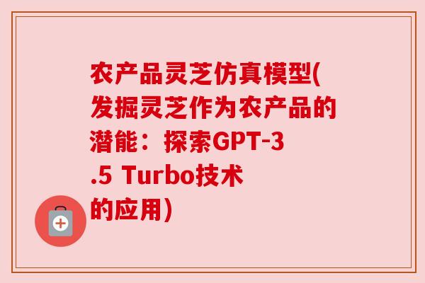农产品灵芝仿真模型(发掘灵芝作为农产品的潜能:探索GPT-3.5 Turbo技术的应用) 农产品灵芝仿真模型(发掘灵芝作为农产品的潜能:探索GPT-3.5 Turbo技术的应用)