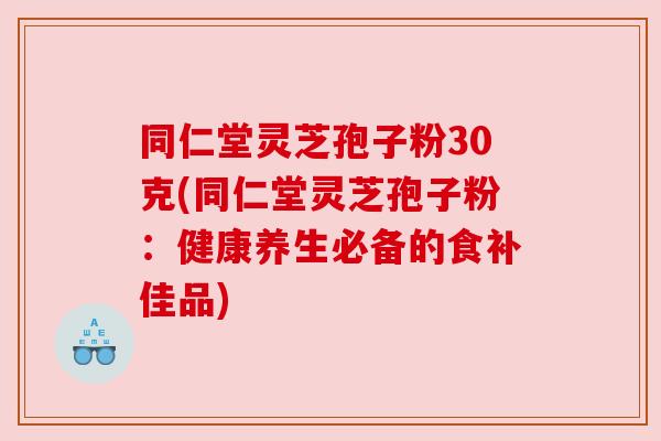 同仁堂灵芝孢子粉30克(同仁堂灵芝孢子粉:健康养生必备的食补佳品) 同仁堂灵芝孢子粉30克(同仁堂灵芝孢子粉:健康养生必备的食补佳品)