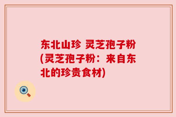 东北山珍 灵芝孢子粉(灵芝孢子粉:来自东北的珍贵食材) 东北山珍 灵芝孢子粉(灵芝孢子粉:来自东北的珍贵食材)