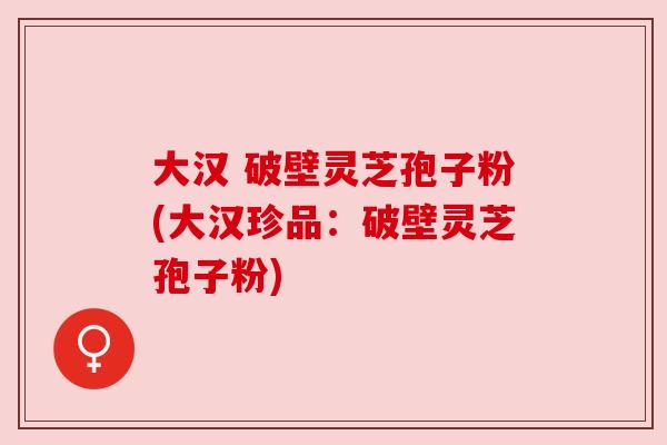 大汉 破壁灵芝孢子粉(大汉珍品:破壁灵芝孢子粉) 大汉 破壁灵芝孢子粉(大汉珍品:破壁灵芝孢子粉)