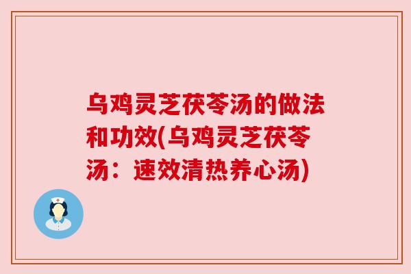 乌鸡灵芝茯苓汤的做法和功效(乌鸡灵芝茯苓汤:速效清热养心汤) 乌鸡灵芝茯苓汤的做法和功效(乌鸡灵芝茯苓汤:速效清热养心汤)