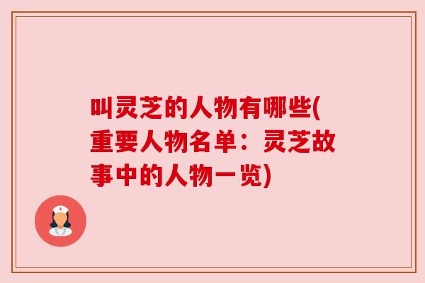 叫灵芝的人物有哪些(重要人物名单:灵芝故事中的人物一览) 叫灵芝的人物有哪些(重要人物名单:灵芝故事中的人物一览)