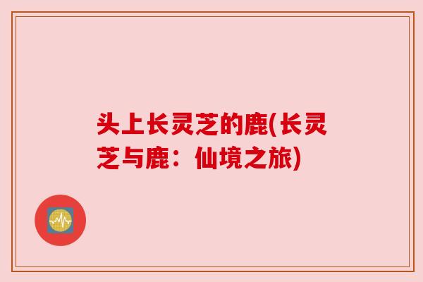 头上长灵芝的鹿(长灵芝与鹿：仙境之旅)