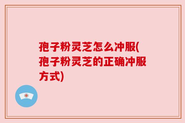 孢子粉灵芝怎么冲服(孢子粉灵芝的正确冲服方式) 孢子粉灵芝怎么冲服(孢子粉灵芝的正确冲服方式)