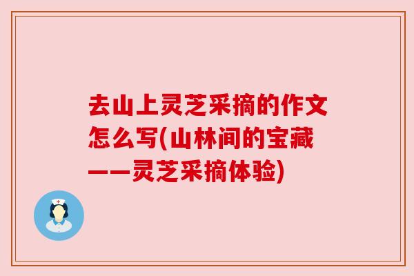 去山上灵芝采摘的作文怎么写(山林间的宝藏——灵芝采摘体验)