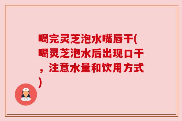 喝完灵芝泡水嘴唇干(喝灵芝泡水后出现口干,注意水量和饮用方式) 喝完灵芝泡水嘴唇干(喝灵芝泡水后出现口干,注意水量和饮用方式)