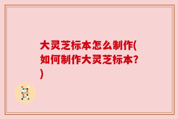 大灵芝标本怎么制作(如何制作大灵芝标本?) 大灵芝标本怎么制作(如何制作大灵芝标本?)