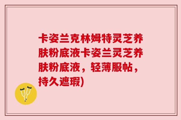 卡姿兰克林姆特灵芝养肤粉底液卡姿兰灵芝养肤粉底液，轻薄服帖，持久遮瑕)