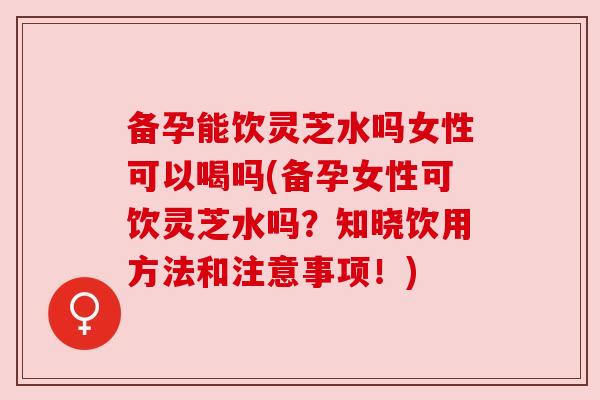 备孕能饮灵芝水吗女性可以喝吗(备孕女性可饮灵芝水吗?知晓饮用方法和注意事项!) 备孕能饮灵芝水吗女性可以喝吗(备孕女性可饮灵芝水吗?知晓饮用方法和注意事项!)