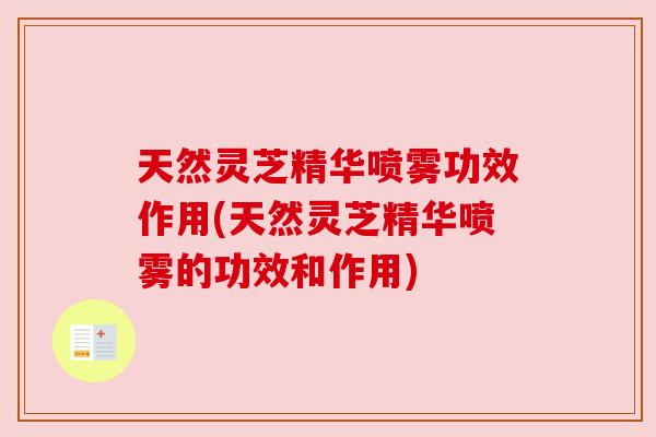 天然灵芝精华喷雾功效作用(天然灵芝精华喷雾的功效和作用)