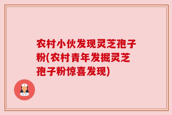 农村小伙发现灵芝孢子粉(农村青年发掘灵芝孢子粉惊喜发现) 农村小伙发现灵芝孢子粉(农村青年发掘灵芝孢子粉惊喜发现)